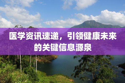 医学资讯速递，引领健康未来的关键信息源泉