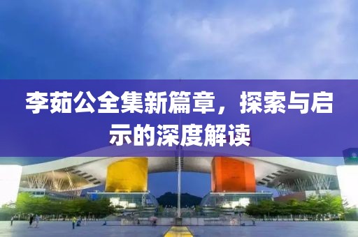 李茹公全集新篇章，探索与启示的深度解读