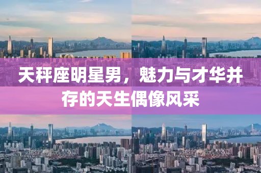 天秤座明星男，魅力与才华并存的天生偶像风采