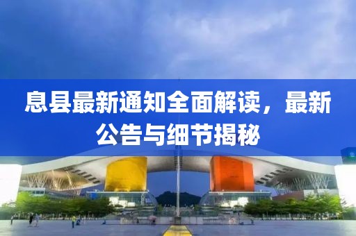 息县最新通知全面解读，最新公告与细节揭秘