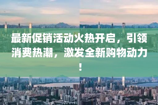 最新促销活动火热开启，引领消费热潮，激发全新购物动力！
