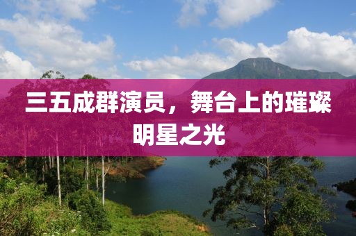 三五成群演员，舞台上的璀璨明星之光