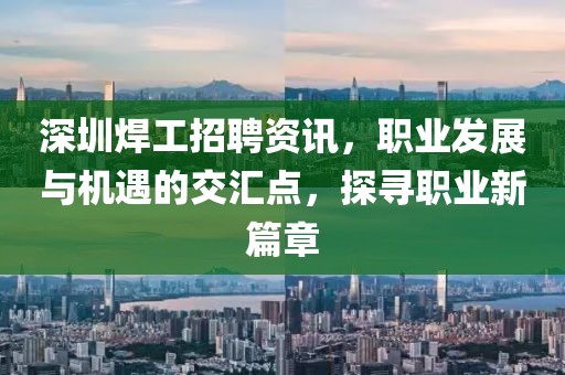 深圳焊工招聘资讯，职业发展与机遇的交汇点，探寻职业新篇章