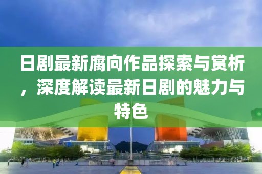 日剧最新腐向作品探索与赏析，深度解读最新日剧的魅力与特色
