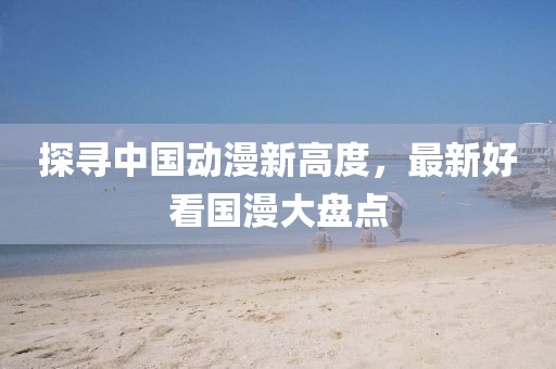 探寻中国动漫新高度，最新好看国漫大盘点