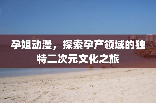 孕姐动漫，探索孕产领域的独特二次元文化之旅