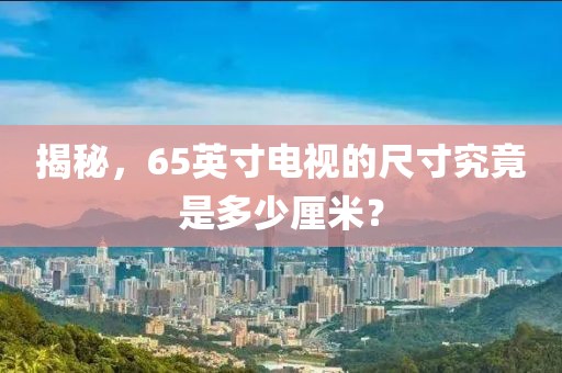 揭秘，65英寸电视的尺寸究竟是多少厘米？