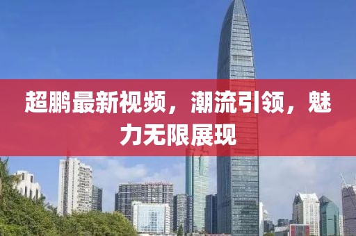 超鹏最新视频，潮流引领，魅力无限展现