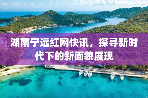 湖南宁远红网快讯，探寻新时代下的新面貌展现