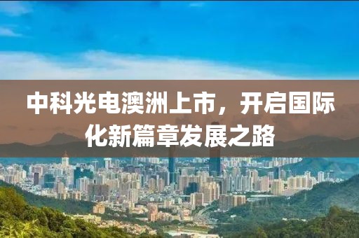 中科光电澳洲上市，开启国际化新篇章发展之路