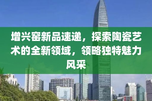 增兴窑新品速递，探索陶瓷艺术的全新领域，领略独特魅力风采
