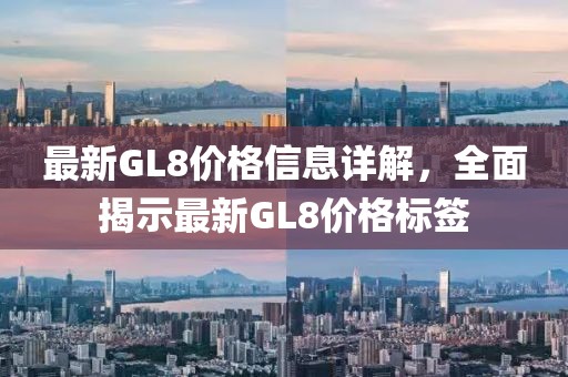 最新GL8价格信息详解，全面揭示最新GL8价格标签