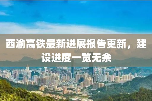 西渝高铁最新进展报告更新，建设进度一览无余