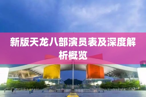 新版天龙八部演员表及深度解析概览