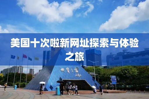 美国十次啦新网址探索与体验之旅