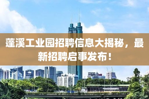 蓬溪工业园招聘信息大揭秘，最新招聘启事发布！