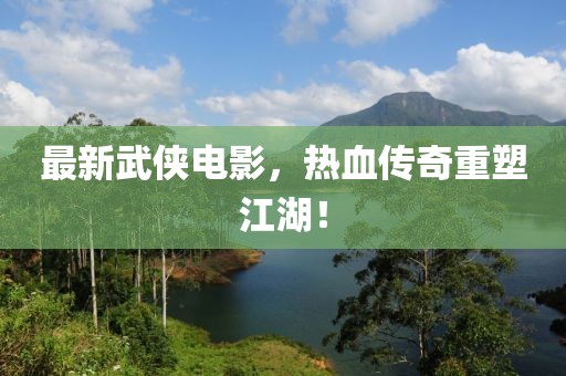 最新武侠电影，热血传奇重塑江湖！