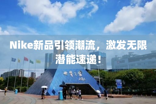 Nike新品引领潮流，激发无限潜能速递！
