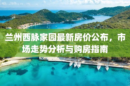 兰州西脉家园最新房价公布，市场走势分析与购房指南