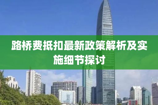 路桥费抵扣最新政策解析及实施细节探讨