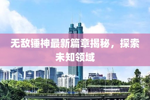 无敌锤神最新篇章揭秘，探索未知领域