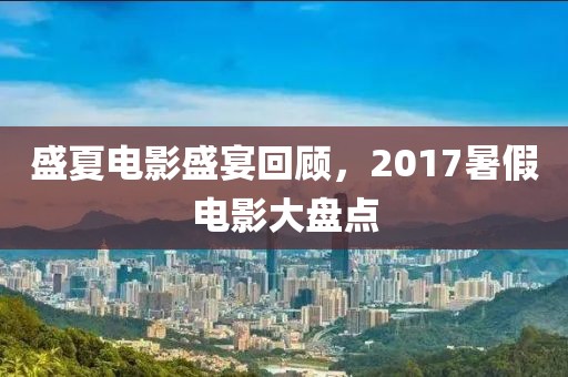 盛夏电影盛宴回顾，2017暑假电影大盘点