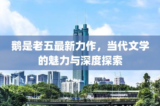 鹅是老五最新力作，当代文学的魅力与深度探索