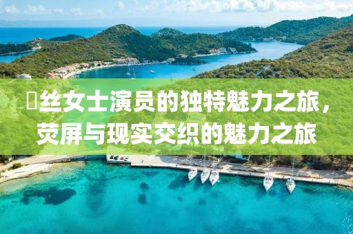 屌丝女士演员的独特魅力之旅，荧屏与现实交织的魅力之旅