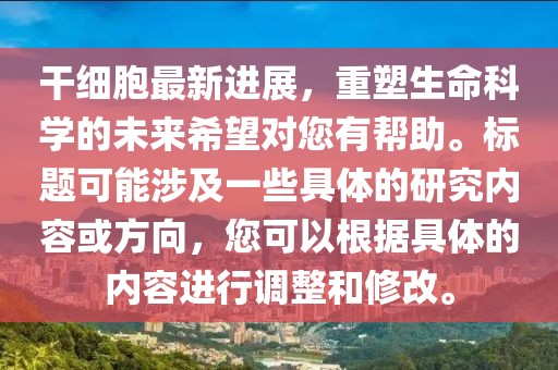干细胞最新进展，重塑生命科学的未来希望对您有帮助。标题可能涉及一些具体的研究内容或方向，您可以根据具体的内容进行调整和修改。