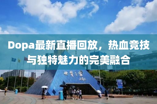 Dopa最新直播回放，热血竞技与独特魅力的完美融合