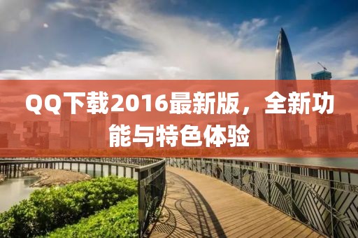 QQ下载2016最新版，全新功能与特色体验