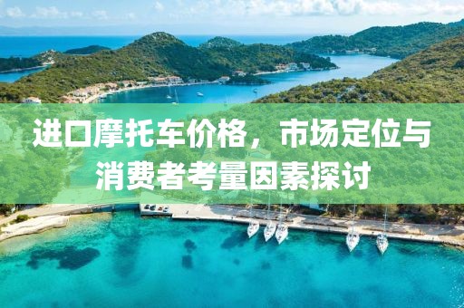 进口摩托车价格，市场定位与消费者考量因素探讨