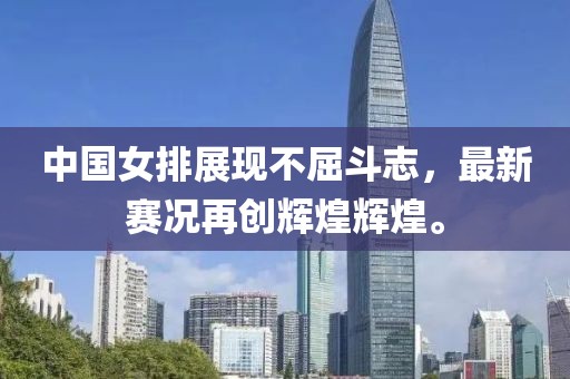 中国女排展现不屈斗志，最新赛况再创辉煌辉煌。