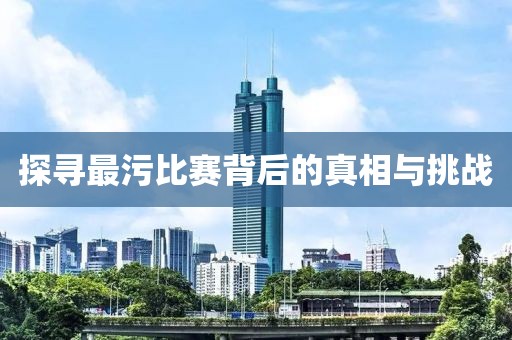 探寻最污比赛背后的真相与挑战