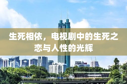 生死相依，电视剧中的生死之恋与人性的光辉