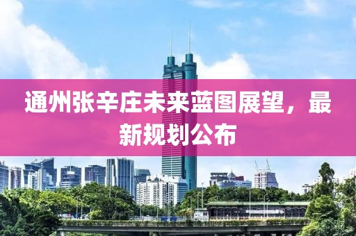 通州张辛庄未来蓝图展望，最新规划公布