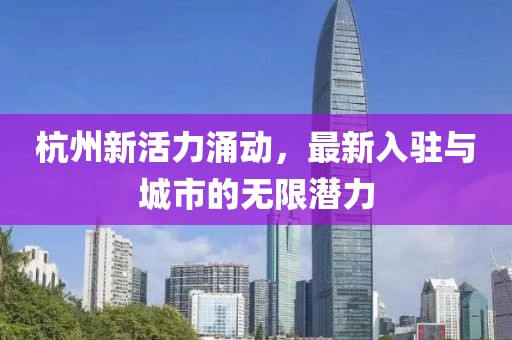杭州新活力涌动，最新入驻与城市的无限潜力