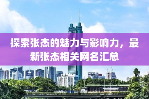 探索张杰的魅力与影响力，最新张杰相关网名汇总