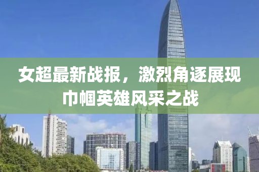女超最新战报，激烈角逐展现巾帼英雄风采之战