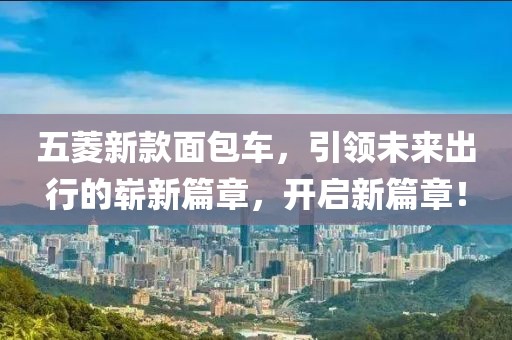 五菱新款面包车，引领未来出行的崭新篇章，开启新篇章！