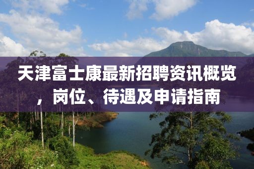 天津富士康最新招聘资讯概览，岗位、待遇及申请指南