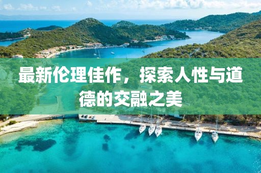 最新伦理佳作，探索人性与道德的交融之美