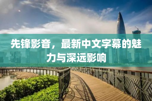 先锋影音，最新中文字幕的魅力与深远影响