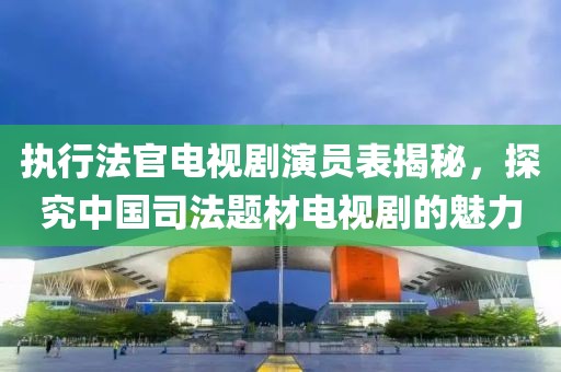 执行法官电视剧演员表揭秘，探究中国司法题材电视剧的魅力
