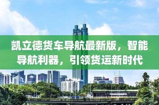 凯立德货车导航最新版，智能导航利器，引领货运新时代