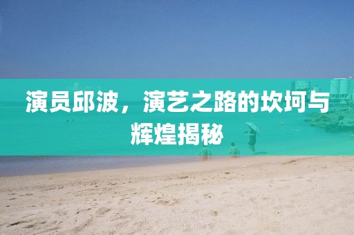 演员邱波，演艺之路的坎坷与辉煌揭秘