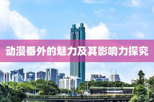 动漫番外的魅力及其影响力探究