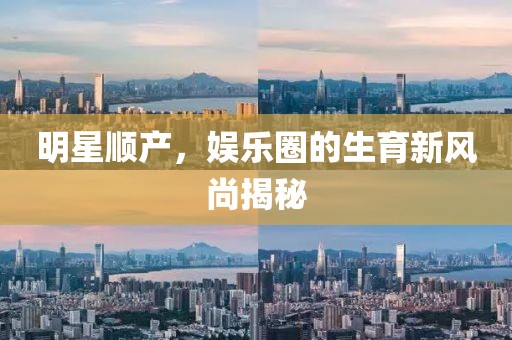 明星顺产，娱乐圈的生育新风尚揭秘