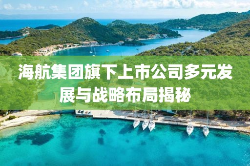 海航集团旗下上市公司多元发展与战略布局揭秘