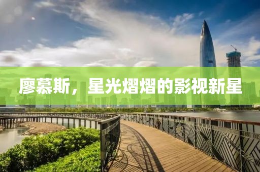 廖慕斯，星光熠熠的影视新星
